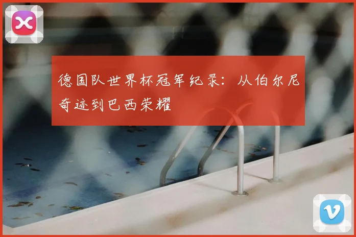 德国队世界杯冠军纪录：从伯尔尼奇迹到巴西荣耀