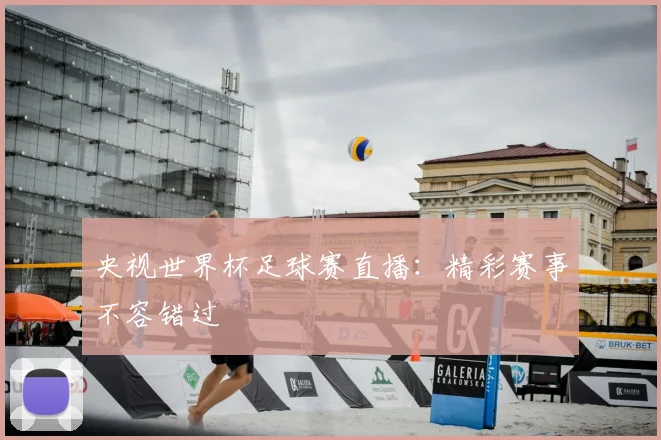 央视世界杯足球赛直播:精彩赛事不容错过