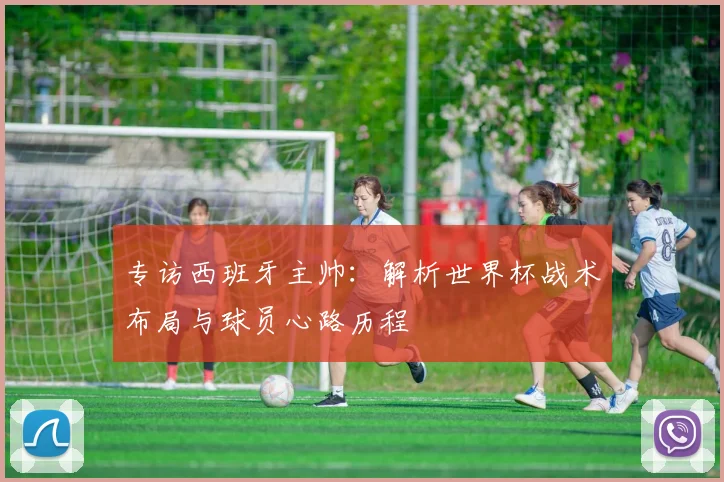 专访西班牙主帅:解析世界杯战术布局与球员心路历程