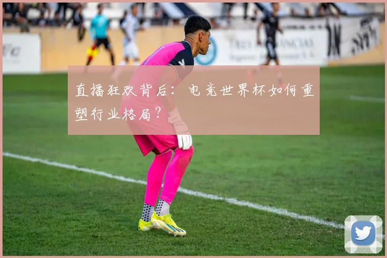 直播狂欢背后：电竞世界杯如何重塑行业格局？