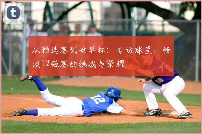 从预选赛到世界杯：专访球星，畅谈12强赛的挑战与荣耀