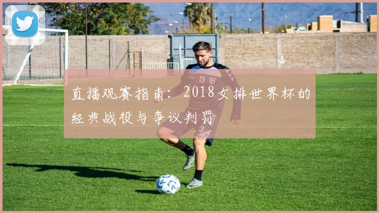 直播观赛指南：2018女排世界杯的经典战役与争议判罚
