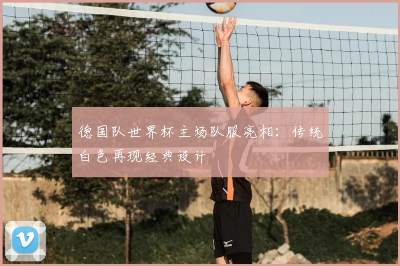 德国队世界杯主场队服亮相：传统白色再现经典设计
