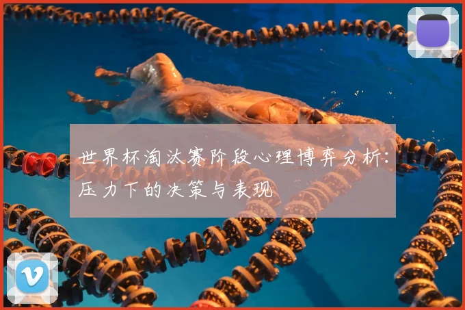 世界杯淘汰赛阶段心理博弈分析：压力下的决策与表现