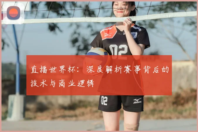 直播世界杯：深度解析赛事背后的技术与商业逻辑