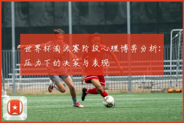 世界杯淘汰赛阶段心理博弈分析：压力下的决策与表现