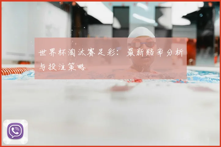 世界杯淘汰赛足彩：最新赔率分析与投注策略