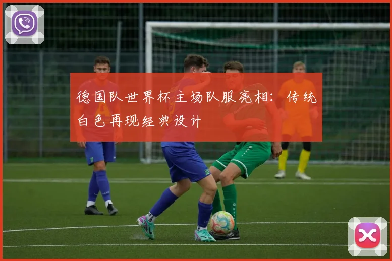 德国队世界杯主场队服亮相：传统白色再现经典设计