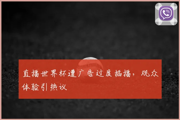 直播世界杯遭广告过度插播,观众体验引热议