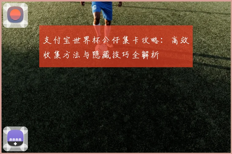 支付宝世界杯公仔集卡攻略:高效收集方法与隐藏技巧全解析