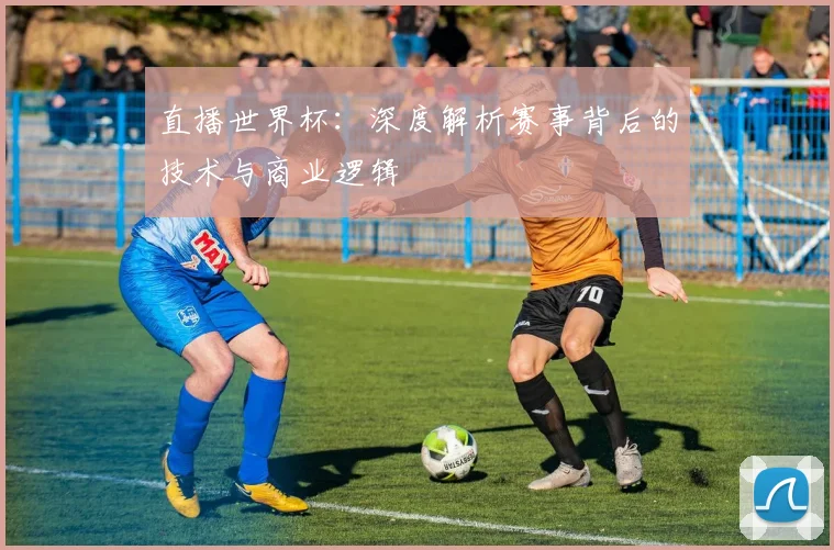 直播世界杯：深度解析赛事背后的技术与商业逻辑