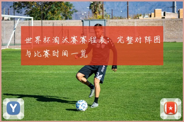 世界杯淘汰赛赛程表：完整对阵图与比赛时间一览