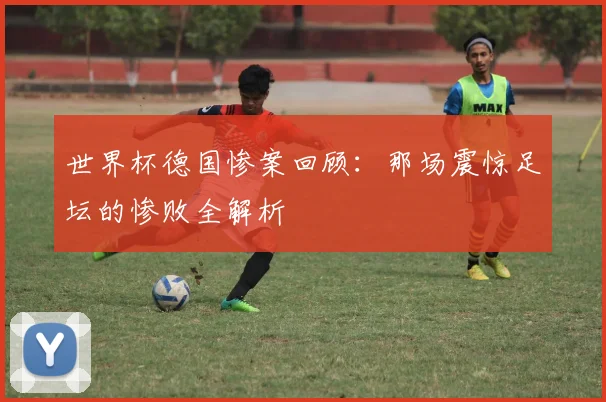 世界杯德国惨案回顾:那场震惊足坛的惨败全解析