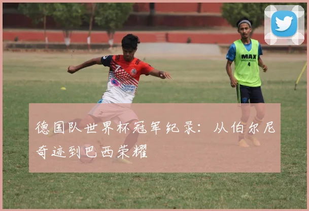 德国队世界杯冠军纪录:从伯尔尼奇迹到巴西荣耀