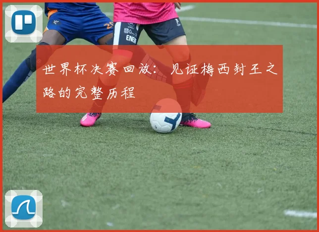 世界杯决赛回放:见证梅西封王之路的完整历程