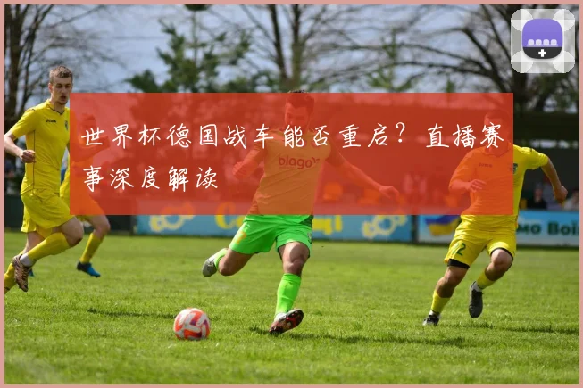 世界杯德国战车能否重启?直播赛事深度解读
