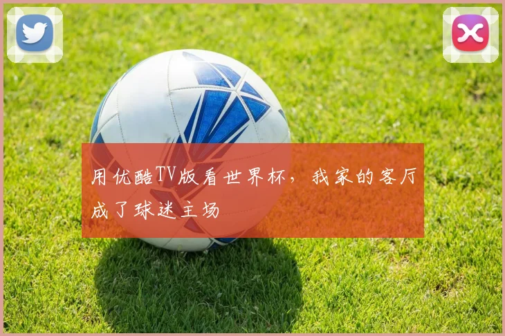 用优酷TV版看世界杯，我家的客厅成了球迷主场