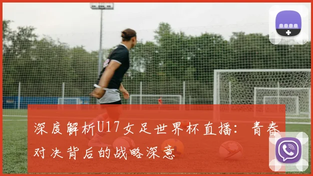 深度解析U17女足世界杯直播：青春对决背后的战略深意