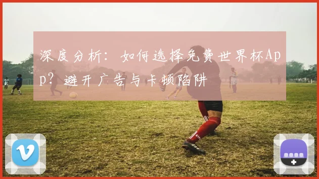 深度分析：如何选择免费世界杯App？避开广告与卡顿陷阱